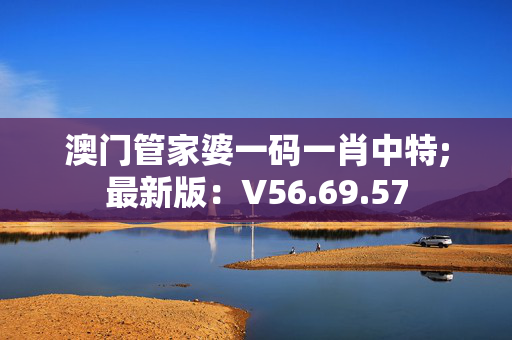 澳门管家婆一码一肖中特;最新版：V56.69.57