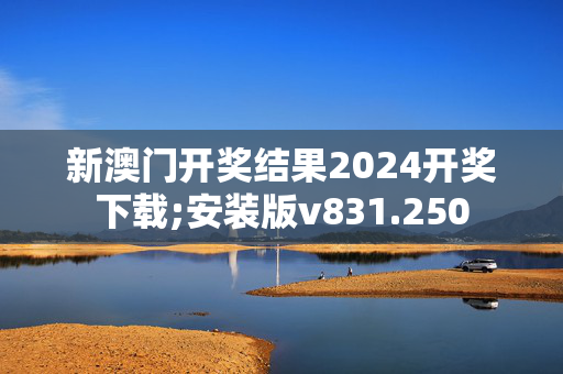 新澳门开奖结果2024开奖下载;安装版v831.250