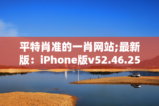 平特肖准的一肖网站;最新版：iPhone版v52.46.25