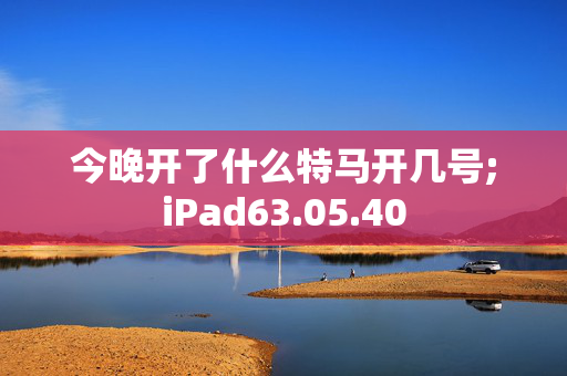 今晚开了什么特马开几号;iPad63.05.40