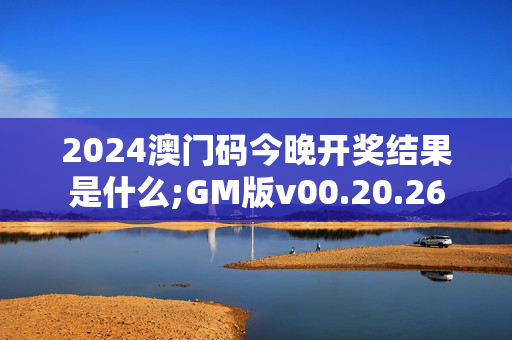 2024澳门码今晚开奖结果是什么;GM版v00.20.26