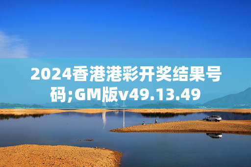 2024香港港彩开奖结果号码;GM版v49.13.49