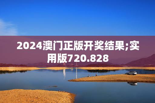 2024澳门正版开奖结果;实用版720.828