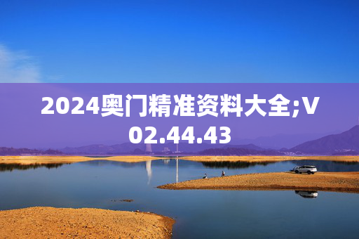 2024奥门精准资料大全;V02.44.43