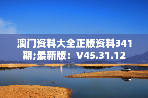 澳门资料大全正版资料341期;最新版：V45.31.12