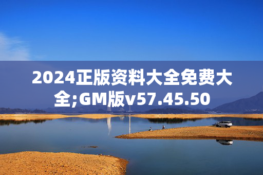 2024正版资料大全免费大全;GM版v57.45.50