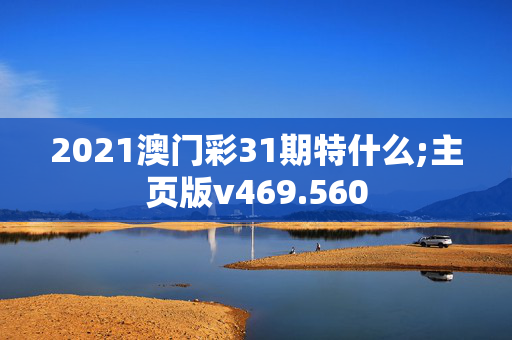 2021澳门彩31期特什么;主页版v469.560