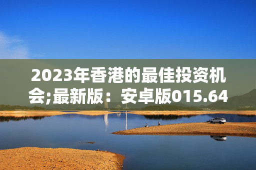 2023年香港的最佳投资机会;最新版：安卓版015.642