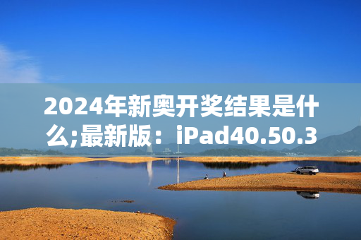 2024年新奥开奖结果是什么;最新版：iPad40.50.33