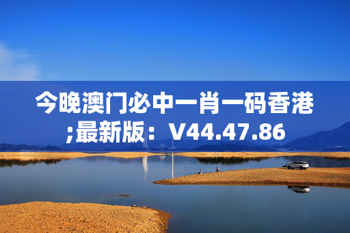 今晚澳门必中一肖一码香港;最新版：V44.47.86