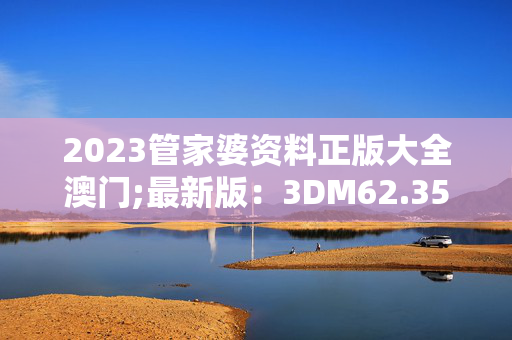 2023管家婆资料正版大全澳门;最新版：3DM62.35.01