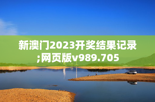 新澳门2023开奖结果记录;网页版v989.705