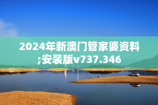 2024年新澳门管家婆资料;安装版v737.346