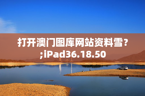 打开澳门图库网站资料雪？;iPad36.18.50