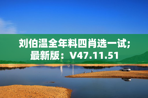 刘伯温全年料四肖选一试;最新版：V47.11.51