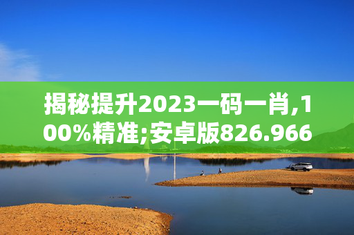 揭秘提升2023一码一肖,100%精准;安卓版826.966