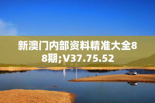 新澳门内部资料精准大全88期;V37.75.52