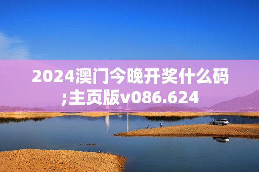 2024澳门今晚开奖什么码;主页版v086.624