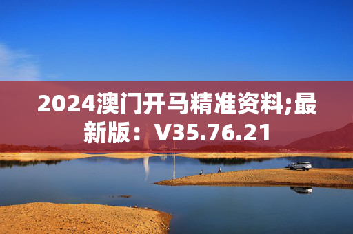 2024澳门开马精准资料;最新版：V35.76.21