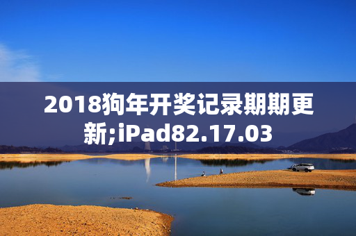 2018狗年开奖记录期期更新;iPad82.17.03