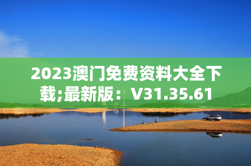 2023澳门免费资料大全下载;最新版：V31.35.61