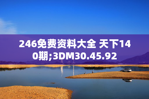 246免费资料大全 天下140期;3DM30.45.92