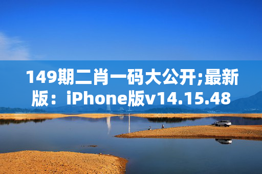 149期二肖一码大公开;最新版：iPhone版v14.15.48