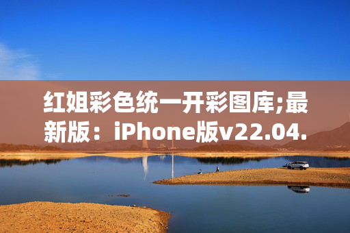 红姐彩色统一开彩图库;最新版：iPhone版v22.04.17