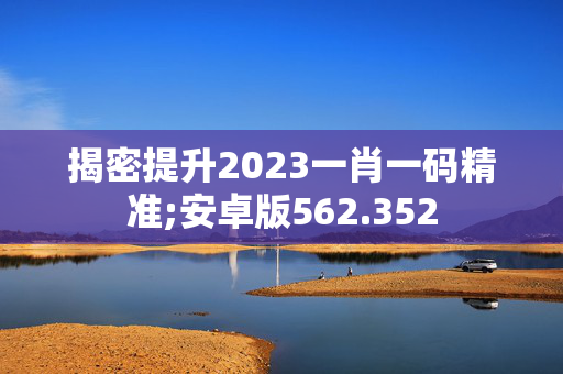 揭密提升2023一肖一码精准;安卓版562.352