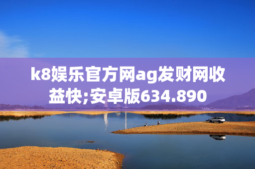 k8娱乐官方网ag发财网收益快;安卓版634.890