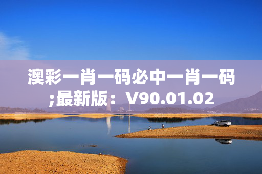 澳彩一肖一码必中一肖一码;最新版：V90.01.02