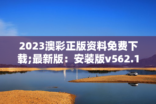 2023澳彩正版资料免费下载;最新版：安装版v562.130