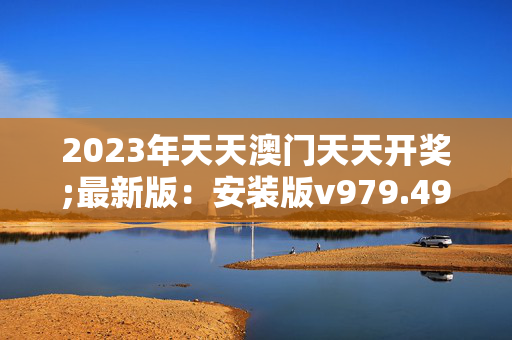 2023年天天澳门天天开奖;最新版：安装版v979.492