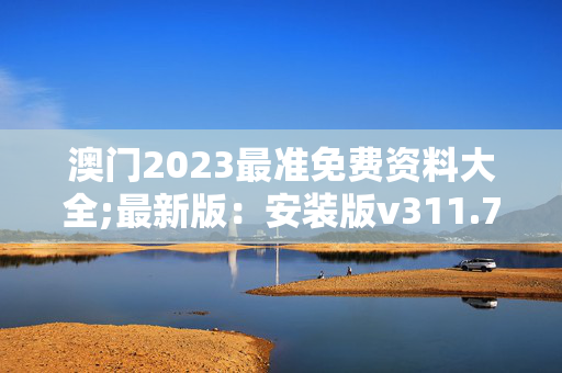 澳门2023最准免费资料大全;最新版：安装版v311.704