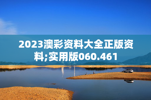 2023澳彩资料大全正版资料;实用版060.461