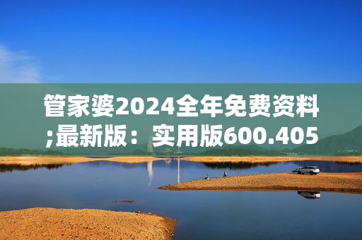 管家婆2024全年免费资料;最新版：实用版600.405