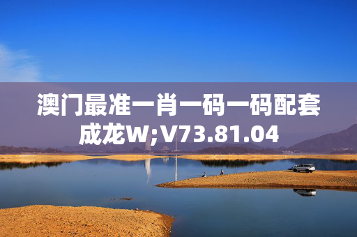 澳门最准一肖一码一码配套成龙W;V73.81.04