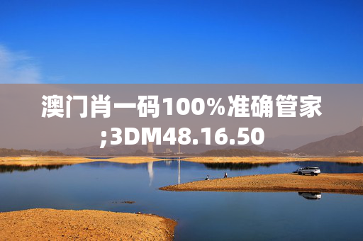 澳门肖一码100%准确管家;3DM48.16.50