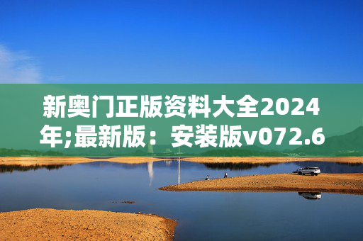 新奥门正版资料大全2024年;最新版：安装版v072.622