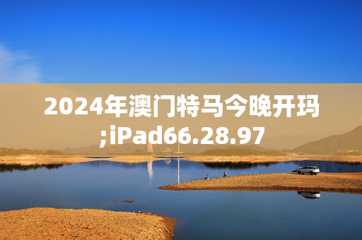 2024年澳门特马今晚开玛;iPad66.28.97