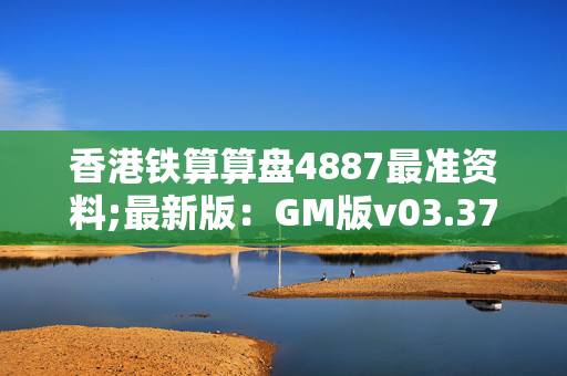 香港铁算算盘4887最准资料;最新版：GM版v03.37.90