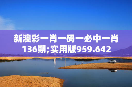 新澳彩一肖一码一必中一肖136期;实用版959.642