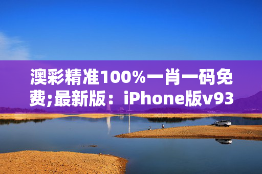 澳彩精准100%一肖一码免费;最新版：iPhone版v93.29.12