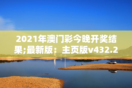 2021年澳门彩今晚开奖结果;最新版：主页版v432.292