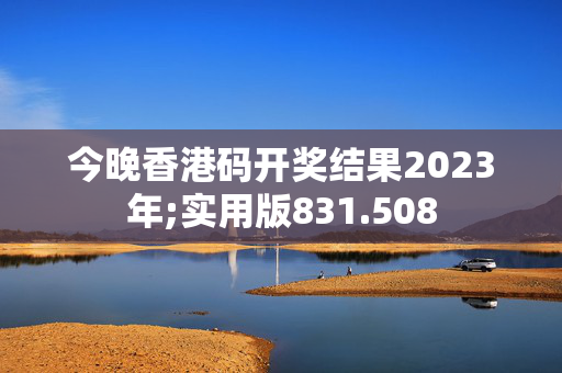 今晚香港码开奖结果2023年;实用版831.508