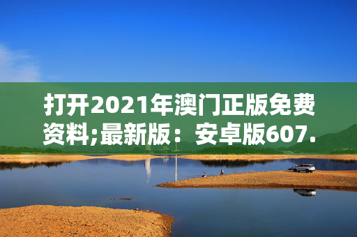 打开2021年澳门正版免费资料;最新版：安卓版607.068