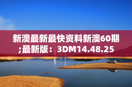 新澳最新最快资料新澳60期;最新版：3DM14.48.25