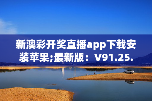 新澳彩开奖直播app下载安装苹果;最新版：V91.25.61