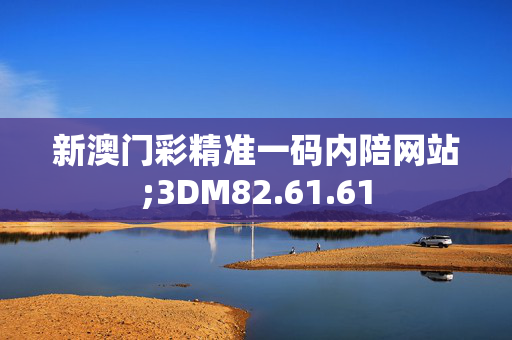 新澳门彩精准一码内陪网站;3DM82.61.61