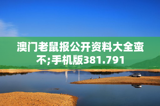 澳门老鼠报公开资料大全蛮不;手机版381.791